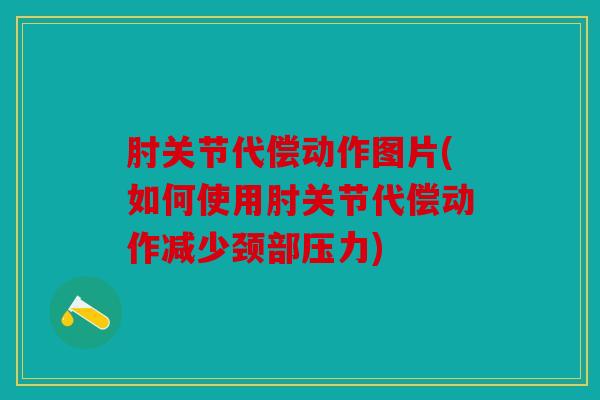 肘关节代偿动作图片(如何使用肘关节代偿动作减少颈部压力)