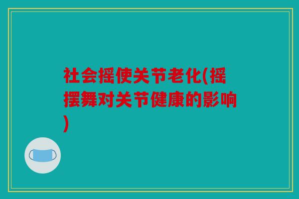 社会摇使关节老化(摇摆舞对关节健康的影响) 社会摇使关节老化(摇摆舞对关节健康的影响)
