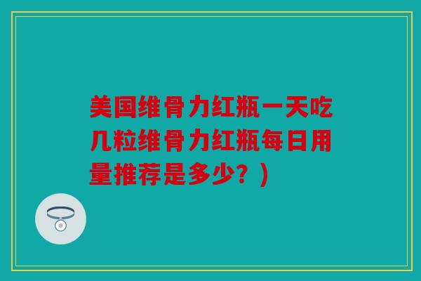 美国维骨力红瓶一天吃几粒维骨力红瓶每日用量推荐是多少？)