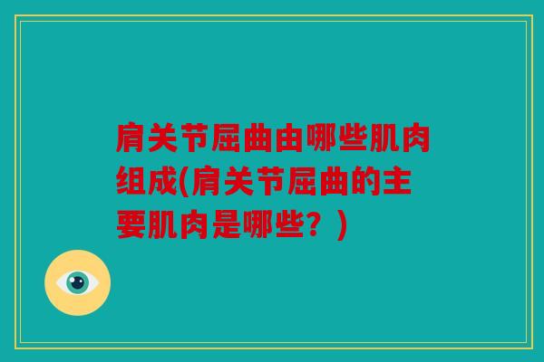 肩关节屈曲由哪些肌肉组成(肩关节屈曲的主要肌肉是哪些?) 肩关节屈曲由哪些肌肉组成(肩关节屈曲的主要肌肉是哪些?)