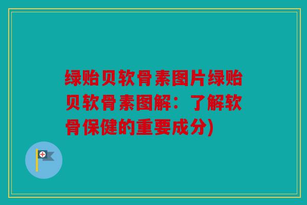 绿贻贝软骨素图片绿贻贝软骨素图解：了解软骨保健的重要成分)