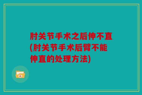 肘关节手术之后伸不直(肘关节手术后臂不能伸直的处理方法)