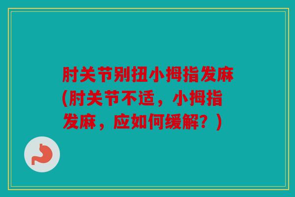 肘关节别扭小拇指发麻(肘关节不适,小拇指发麻,应如何缓解?) 肘关节别扭小拇指发麻(肘关节不适,小拇指发麻,应如何缓解?)