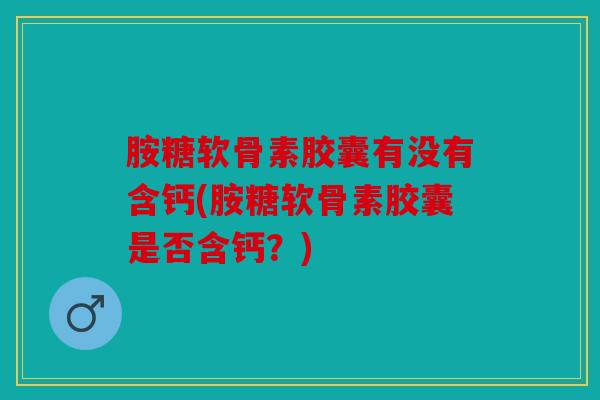 胺糖软骨素胶囊有没有含钙(胺糖软骨素胶囊是否含钙?) 胺糖软骨素胶囊有没有含钙(胺糖软骨素胶囊是否含钙?)