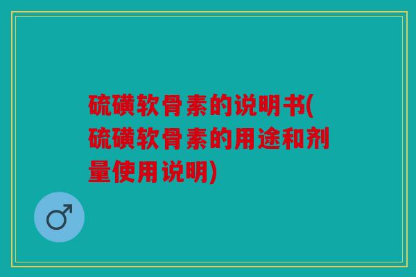 硫磺软骨素的说明书(硫磺软骨素的用途和剂量使用说明)