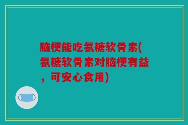 脑梗能吃氨糖软骨素(氨糖软骨素对脑梗有益，可安心食用)