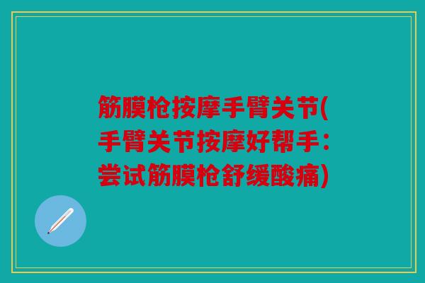 筋膜枪按摩手臂关节(手臂关节按摩好帮手:尝试筋膜枪舒缓酸痛) 筋膜枪按摩手臂关节(手臂关节按摩好帮手:尝试筋膜枪舒缓酸痛)