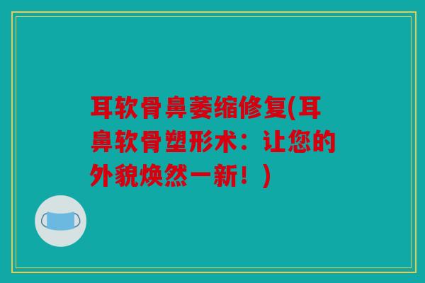 耳软骨鼻萎缩修复(耳鼻软骨塑形术:让您的外貌焕然一新!) 耳软骨鼻萎缩修复(耳鼻软骨塑形术:让您的外貌焕然一新!)