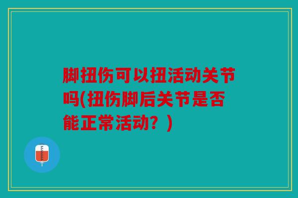 脚扭伤可以扭活动关节吗(扭伤脚后关节是否能正常活动?) 脚扭伤可以扭活动关节吗(扭伤脚后关节是否能正常活动?)