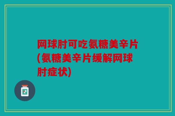 网球肘可吃氨糖美辛片(氨糖美辛片缓解网球肘症状)