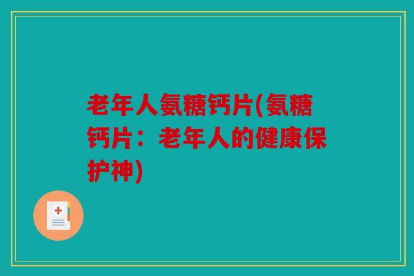 老年人氨糖钙片(氨糖钙片:老年人的健康保护神) 老年人氨糖钙片(氨糖钙片:老年人的健康保护神)