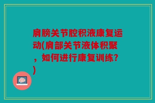 肩膀关节腔积液康复运动(肩部关节液体积聚,如何进行康复训练?) 肩膀关节腔积液康复运动(肩部关节液体积聚,如何进行康复训练?)