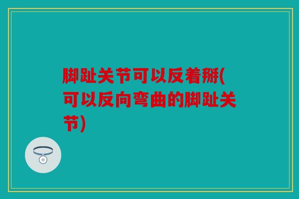 脚趾关节可以反着掰(可以反向弯曲的脚趾关节)