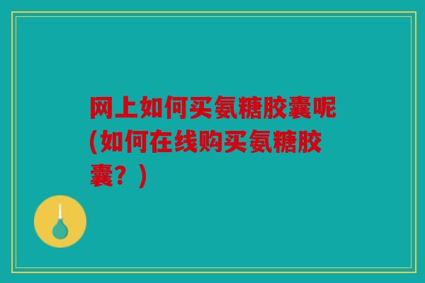 网上如何买氨糖胶囊呢(如何在线购买氨糖胶囊?) 网上如何买氨糖胶囊呢(如何在线购买氨糖胶囊?)