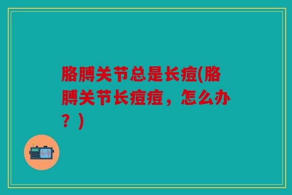 胳膊关节总是长痘(胳膊关节长痘痘,怎么办?) 胳膊关节总是长痘(胳膊关节长痘痘,怎么办?)
