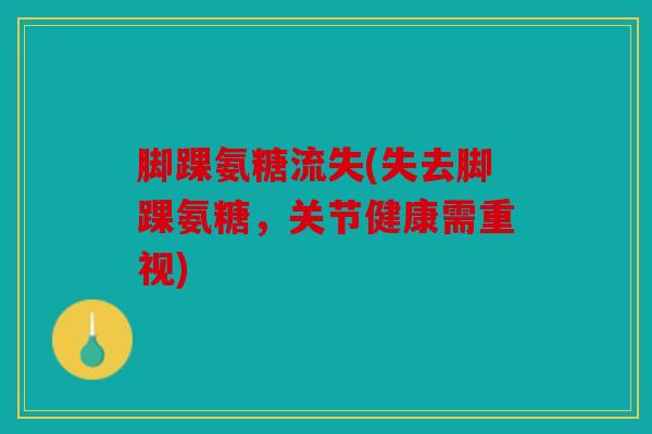 脚踝氨糖流失(失去脚踝氨糖,关节健康需重视) 脚踝氨糖流失(失去脚踝氨糖,关节健康需重视)