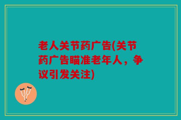 老人关节药广告(关节药广告瞄准老年人,争议引发关注) 老人关节药广告(关节药广告瞄准老年人,争议引发关注)