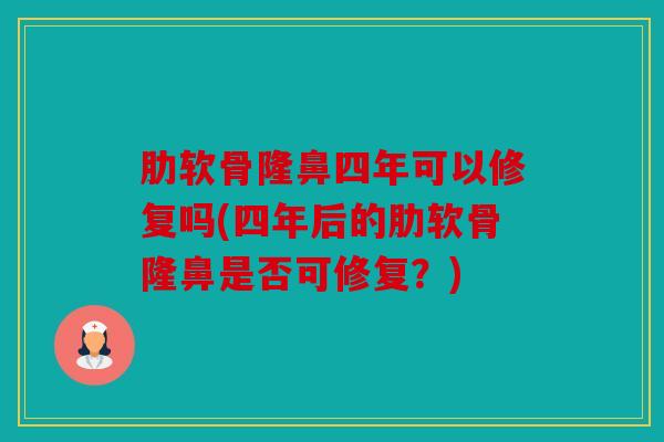 肋软骨隆鼻四年可以修复吗(四年后的肋软骨隆鼻是否可修复？)