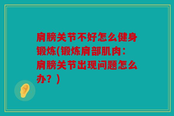 肩膀关节不好怎么健身锻炼(锻炼肩部肌肉:肩膀关节出现问题怎么办?) 肩膀关节不好怎么健身锻炼(锻炼肩部肌肉:肩膀关节出现问题怎么办?)