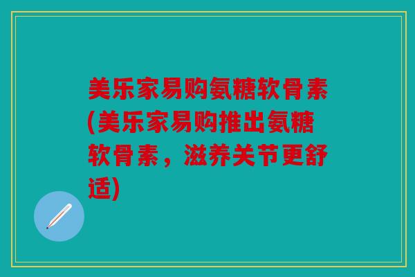美乐家易购氨糖软骨素(美乐家易购推出氨糖软骨素,滋养关节更舒适) 美乐家易购氨糖软骨素(美乐家易购推出氨糖软骨素,滋养关节更舒适)