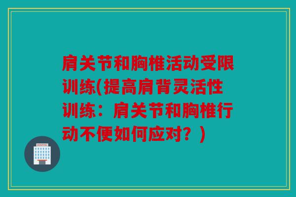 肩关节和胸椎活动受限训练(提高肩背灵活性训练:肩关节和胸椎行动不便如何应对?) 肩关节和胸椎活动受限训练(提高肩背灵活性训练:肩关节和胸椎行动不便如何应对?)