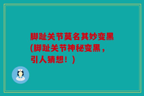脚趾关节莫名其妙变黑(脚趾关节神秘变黑,引人猜想!) 脚趾关节莫名其妙变黑(脚趾关节神秘变黑,引人猜想!)