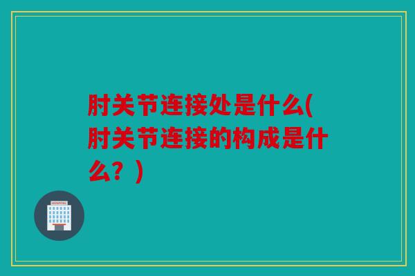 肘关节连接处是什么(肘关节连接的构成是什么？)