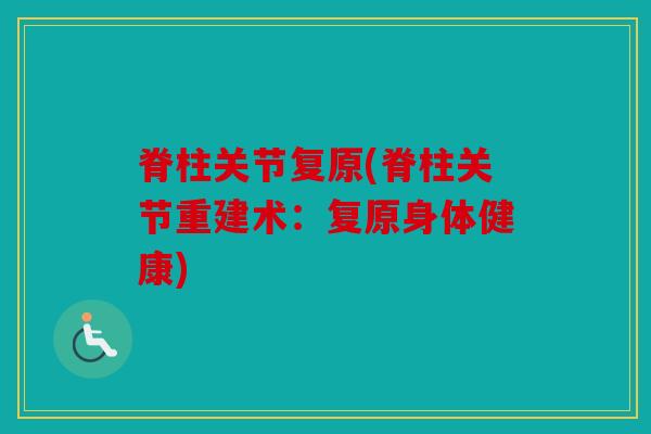 脊柱关节复原(脊柱关节重建术:复原身体健康) 脊柱关节复原(脊柱关节重建术:复原身体健康)