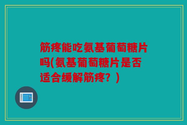 筋疼能吃氨基葡萄糖片吗(氨基葡萄糖片是否适合缓解筋疼?) 筋疼能吃氨基葡萄糖片吗(氨基葡萄糖片是否适合缓解筋疼?)
