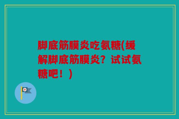 脚底筋膜炎吃氨糖(缓解脚底筋膜炎？试试氨糖吧！)