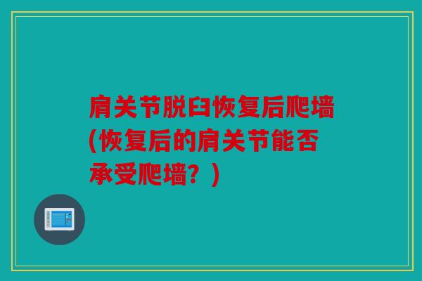 肩关节脱臼恢复后爬墙(恢复后的肩关节能否承受爬墙?) 肩关节脱臼恢复后爬墙(恢复后的肩关节能否承受爬墙?)