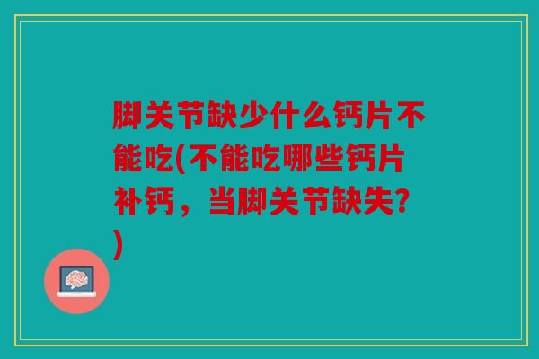 脚关节缺少什么钙片不能吃(不能吃哪些钙片补钙，当脚关节缺失？)