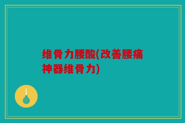 维骨力腰酸(改善腰痛神器维骨力) 维骨力腰酸(改善腰痛神器维骨力)