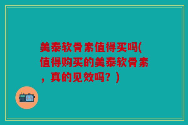 美泰软骨素值得买吗(值得购买的美泰软骨素,真的见效吗?) 美泰软骨素值得买吗(值得购买的美泰软骨素,真的见效吗?)