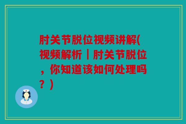 肘关节脱位视频讲解(视频解析｜肘关节脱位，你知道该如何处理吗？)