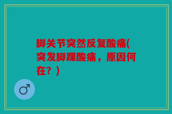 脚关节突然反复酸痛(突发脚踝酸痛,原因何在?) 脚关节突然反复酸痛(突发脚踝酸痛,原因何在?)