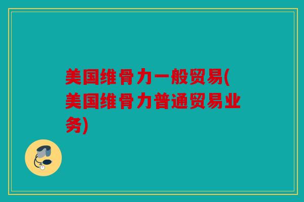 美国维骨力一般贸易(美国维骨力普通贸易业务) 美国维骨力一般贸易(美国维骨力普通贸易业务)