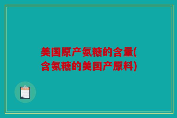 美国原产氨糖的含量(含氨糖的美国产原料) 美国原产氨糖的含量(含氨糖的美国产原料)