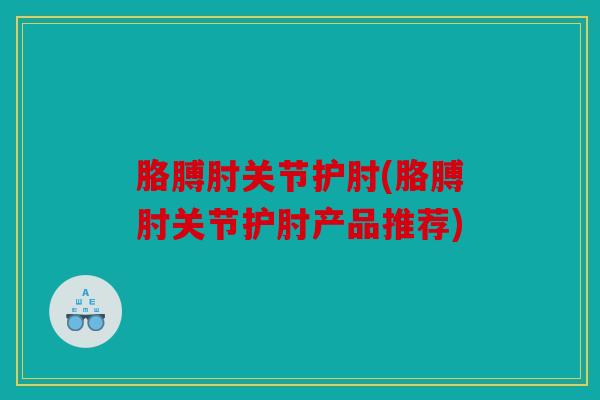 胳膊肘关节护肘(胳膊肘关节护肘产品推荐) 胳膊肘关节护肘(胳膊肘关节护肘产品推荐)