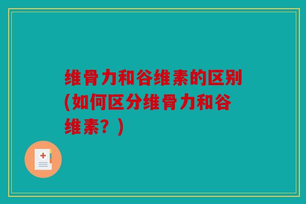 维骨力和谷维素的区别(如何区分维骨力和谷维素？)