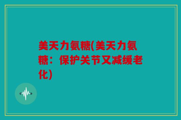 美天力氨糖(美天力氨糖:保护关节又减缓老化) 美天力氨糖(美天力氨糖:保护关节又减缓老化)