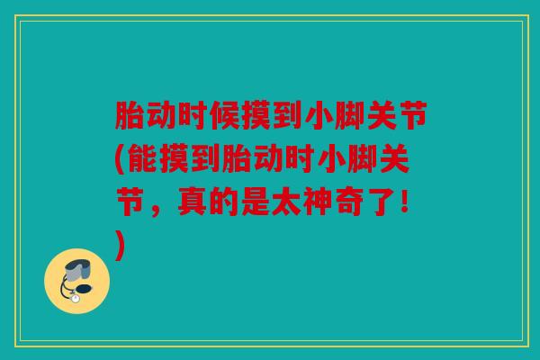 胎动时候摸到小脚关节(能摸到胎动时小脚关节,真的是太神奇了!) 胎动时候摸到小脚关节(能摸到胎动时小脚关节,真的是太神奇了!)