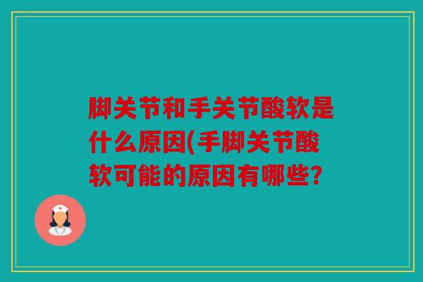 脚关节和手关节酸软是什么原因(手脚关节酸软可能的原因有哪些? 脚关节和手关节酸软是什么原因(手脚关节酸软可能的原因有哪些?