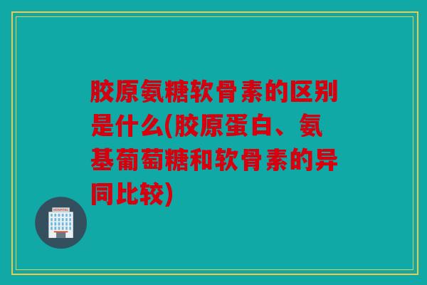 胶原氨糖软骨素的区别是什么(胶原蛋白、氨基葡萄糖和软骨素的异同比较) 胶原氨糖软骨素的区别是什么(胶原蛋白、氨基葡萄糖和软骨素的异同比较)