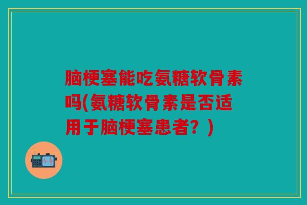 脑梗塞能吃氨糖软骨素吗(氨糖软骨素是否适用于脑梗塞患者？)