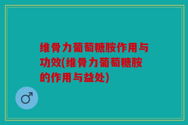 维骨力葡萄糖胺作用与功效(维骨力葡萄糖胺的作用与益处) 维骨力葡萄糖胺作用与功效(维骨力葡萄糖胺的作用与益处)