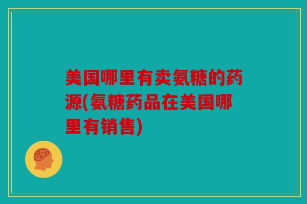 美国哪里有卖氨糖的药源(氨糖药品在美国哪里有销售)
