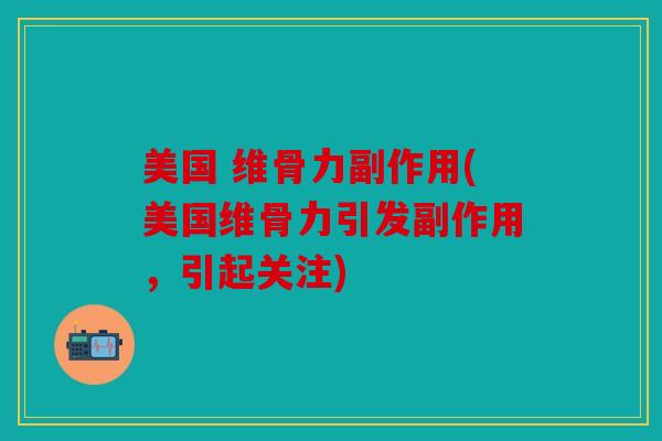 美国 维骨力副作用(美国维骨力引发副作用,引起关注) 美国 维骨力副作用(美国维骨力引发副作用,引起关注)