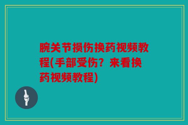 腕关节损伤换药视频教程(手部受伤?来看换药视频教程) 腕关节损伤换药视频教程(手部受伤?来看换药视频教程)