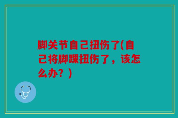 脚关节自己扭伤了(自己将脚踝扭伤了,该怎么办?) 脚关节自己扭伤了(自己将脚踝扭伤了,该怎么办?)